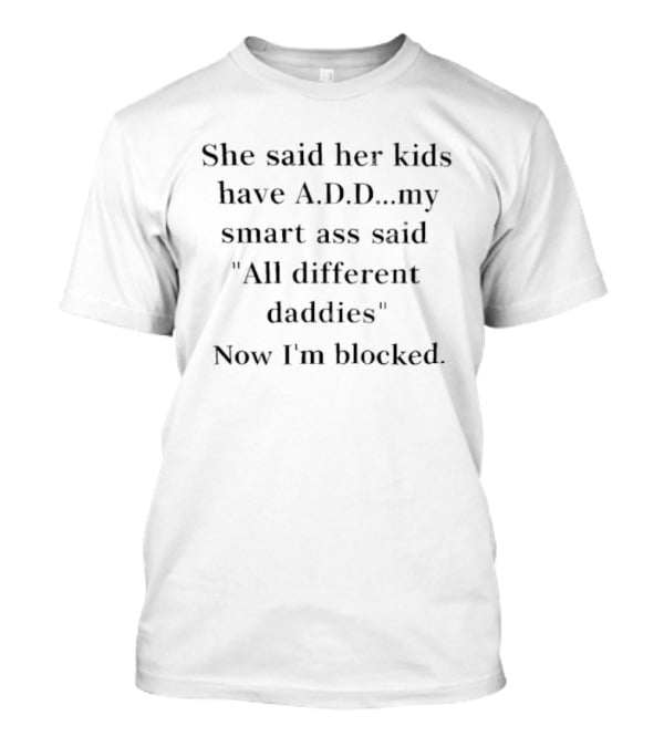 She Said Her Kids Have A.D.D. All Different Daddies Now I'm Blocked T-Shirt