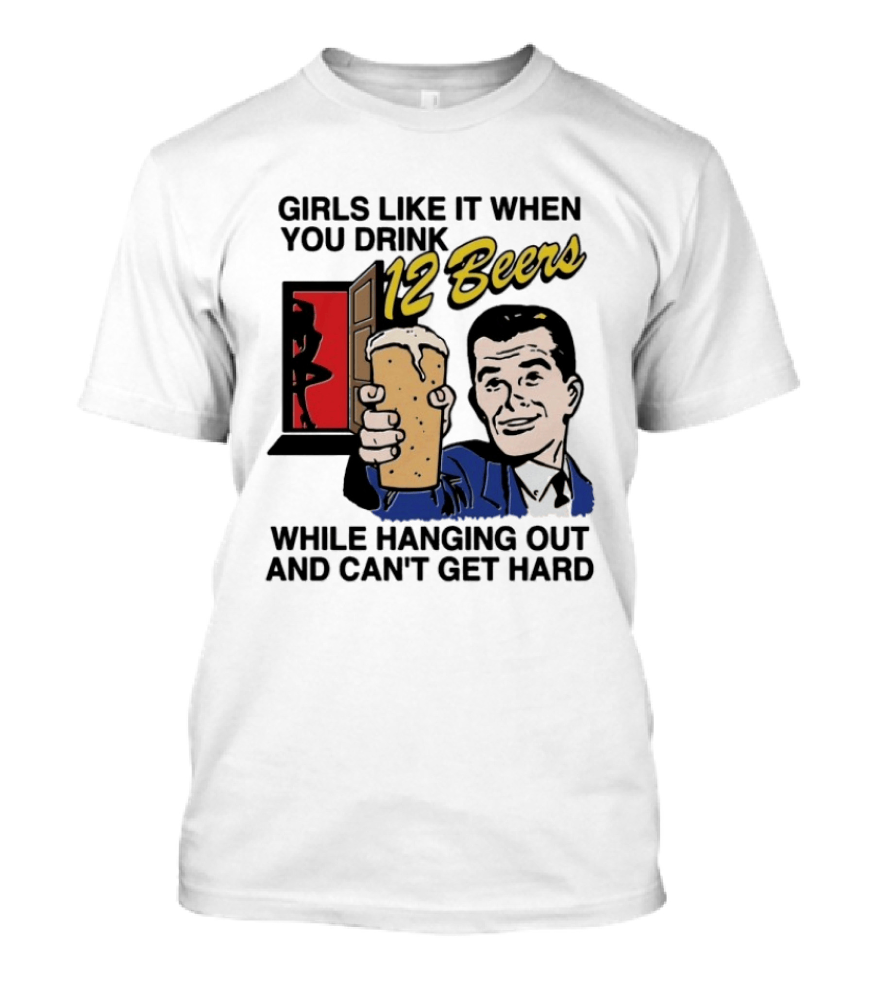 Girls Like It When You Drink 12 Beers While Hanging Out And Can't Get Hard T-Shirt