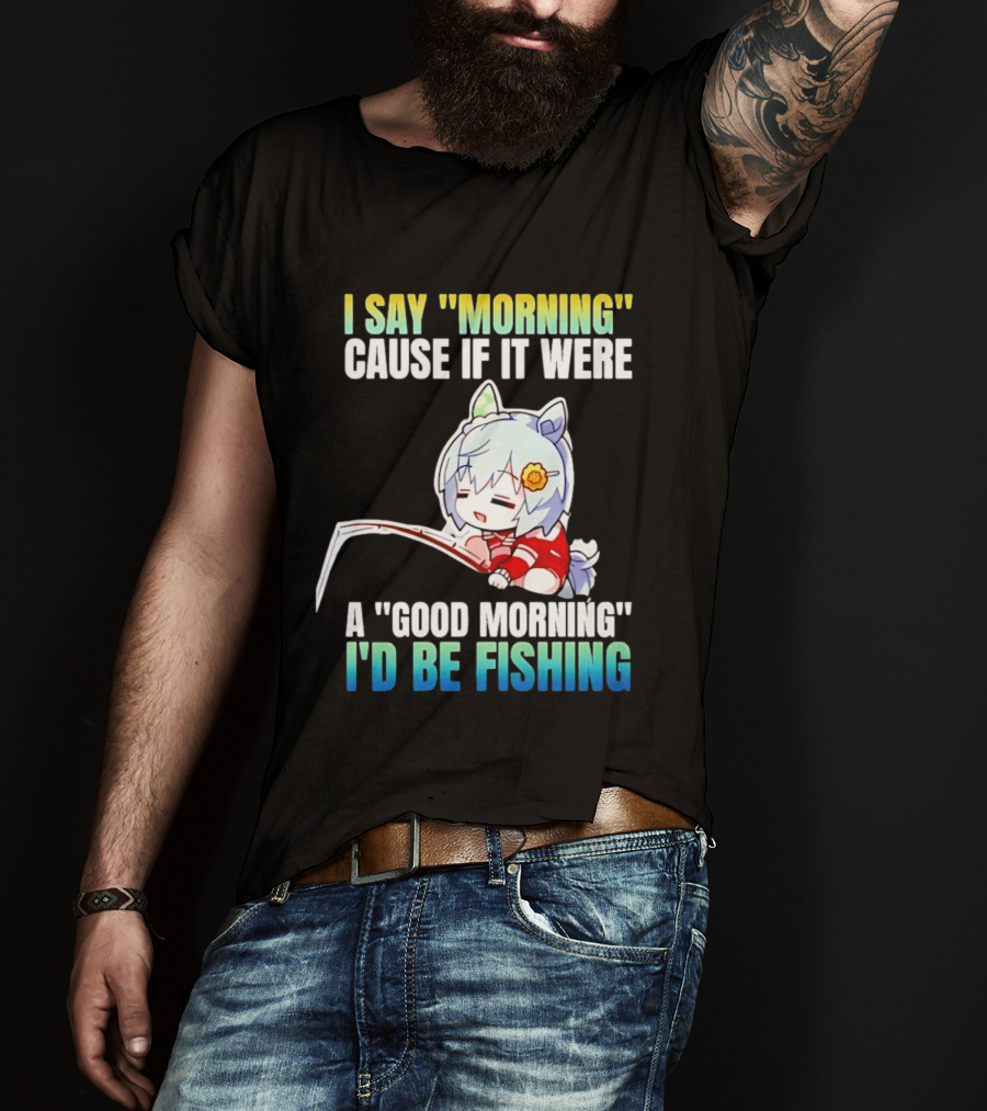 I Say Morning Cause If It Were A Good Morning I'd Be Fishing Anime Character With Fishing Rod T-Shirt