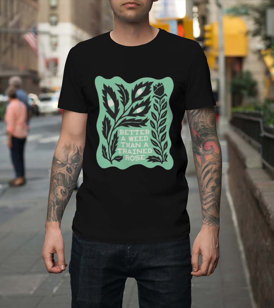 Better A Weed Than A Trained Rose Beautiful Bastard Nature Inspired Botanical T-Shirt