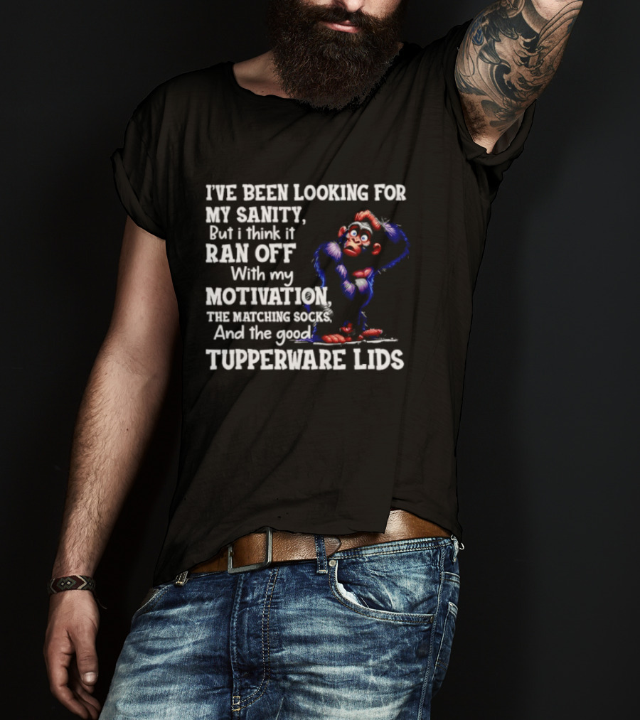 I've Been Looking For My Sanity But It Ran Off With My Motivation The Matching Socks And The Good Tupperware Lids T-Shirt