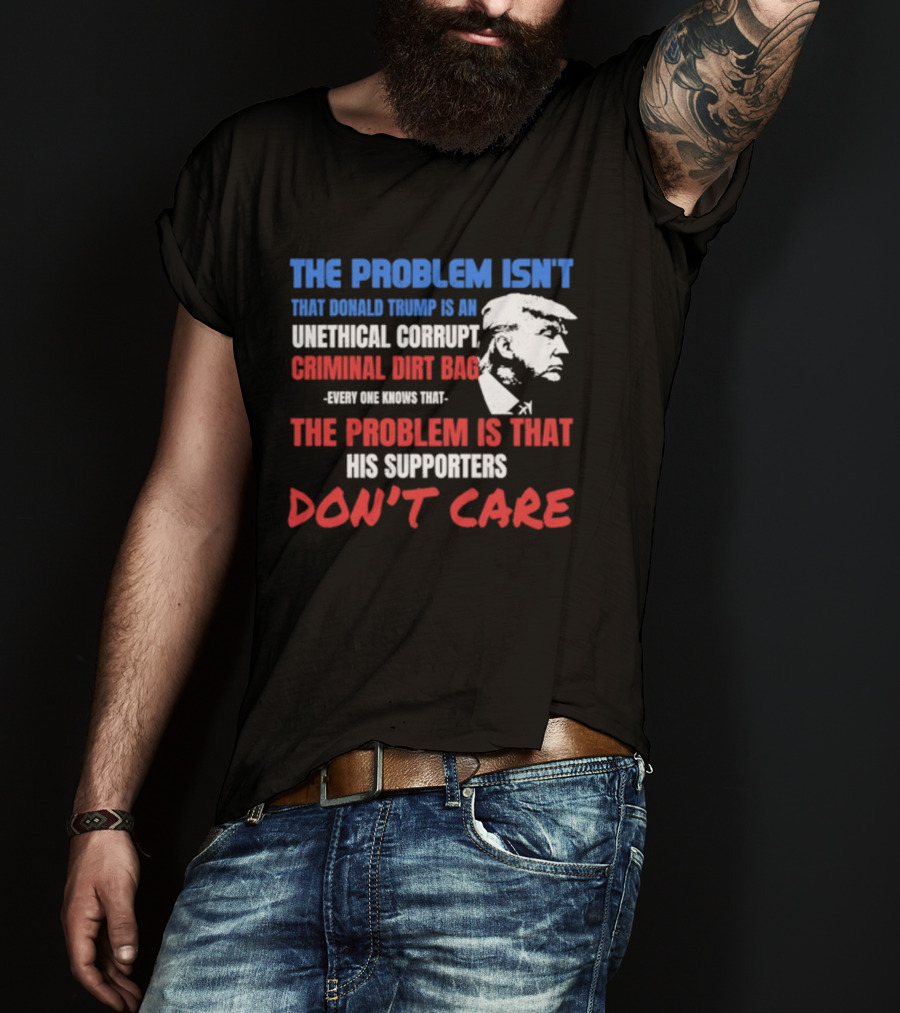 The Problem Isn't Trump Unethical Corrupt Criminal Dirtbag Supporters Don't Care T-Shirt