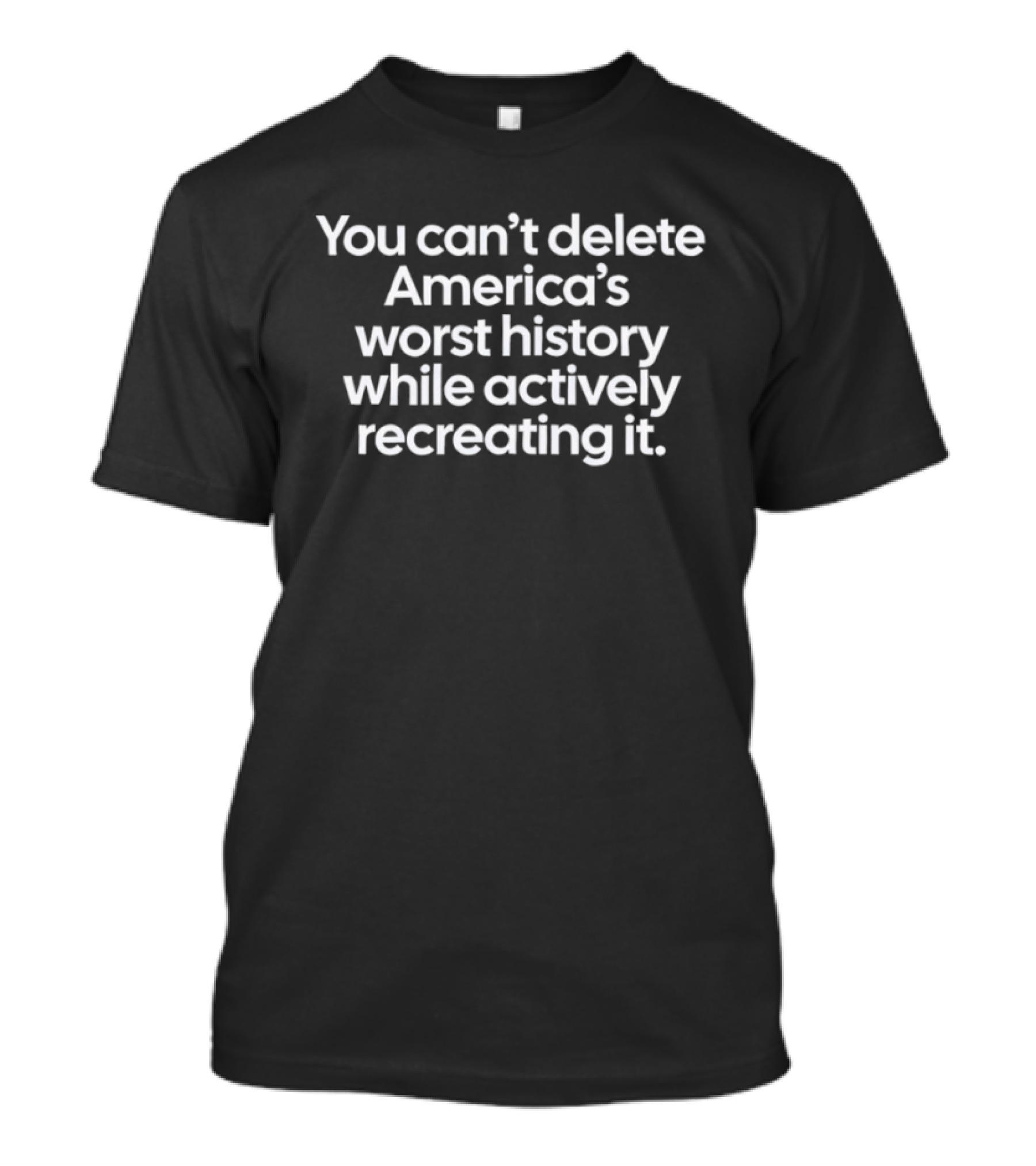 You Can't Delete America's Worst History While Actively Recreating It T-Shirt