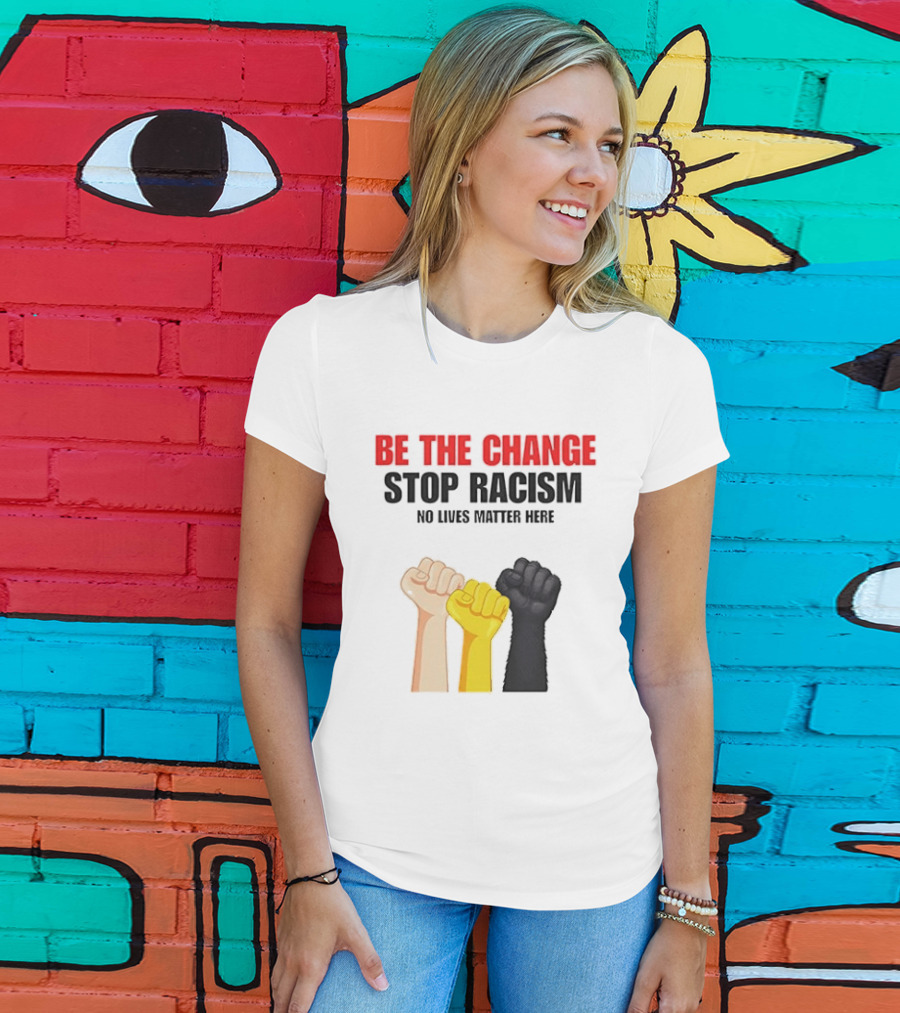 Be The Change Stop Racism No Lives Matter Here Fist Protest T-Shirt