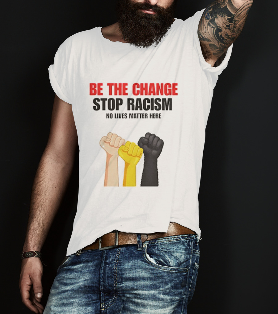 Be The Change Stop Racism No Lives Matter Here Fist Protest T-Shirt