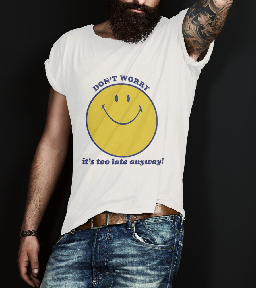 Don't Worry It's Too Late Anyway Smiley Face T-Shirt
