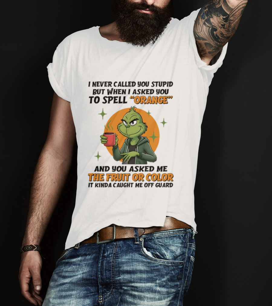 Grinch I Never Called You Stupid But When I Asked You To Spell Orange And You Asked Me The Fruit Or Color It Kinda Caught Me Off Guard T-Shirt