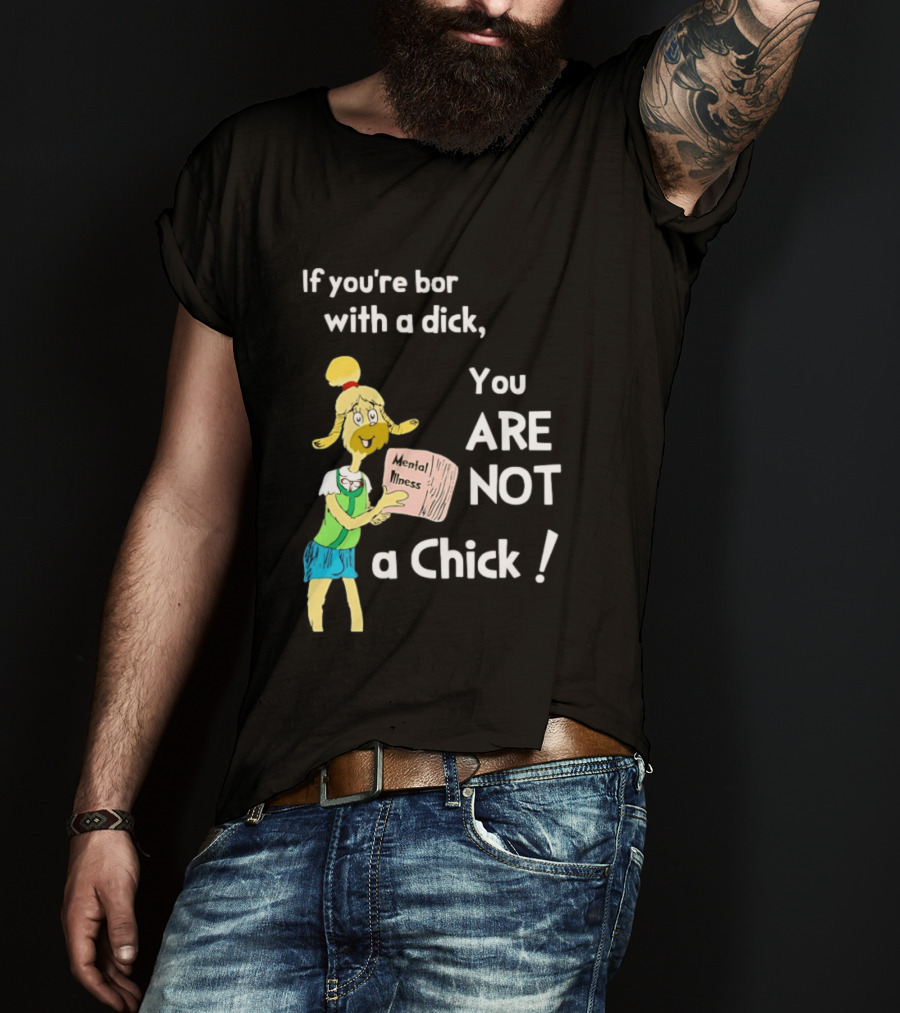 If You're Born With A Dick You Are Not A Chick Mental Lness T-Shirt