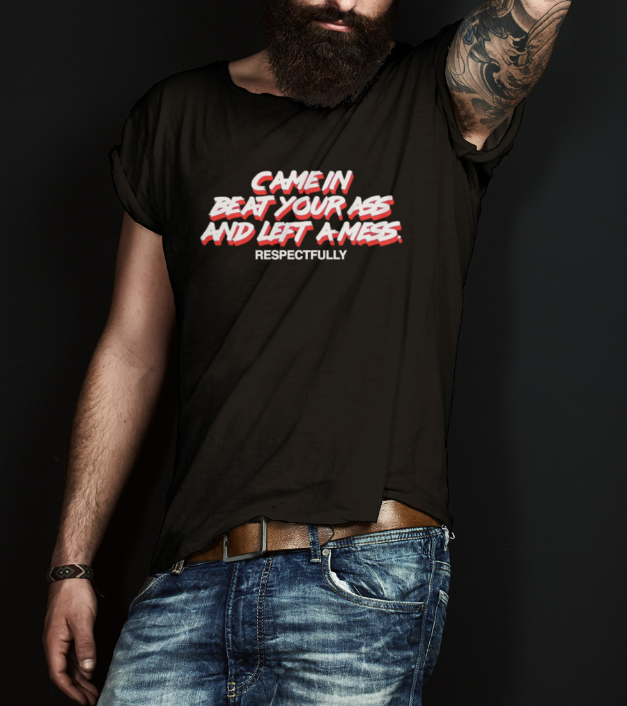 Came In Beat Your Ass And Left A Mess Respectfully T-Shirt
