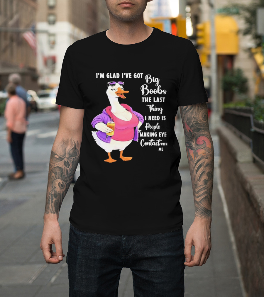 Goose I'm Glad I've Got Big Boobs The Last Thing I Need Is People Making Eye Contact With Me T-Shirt