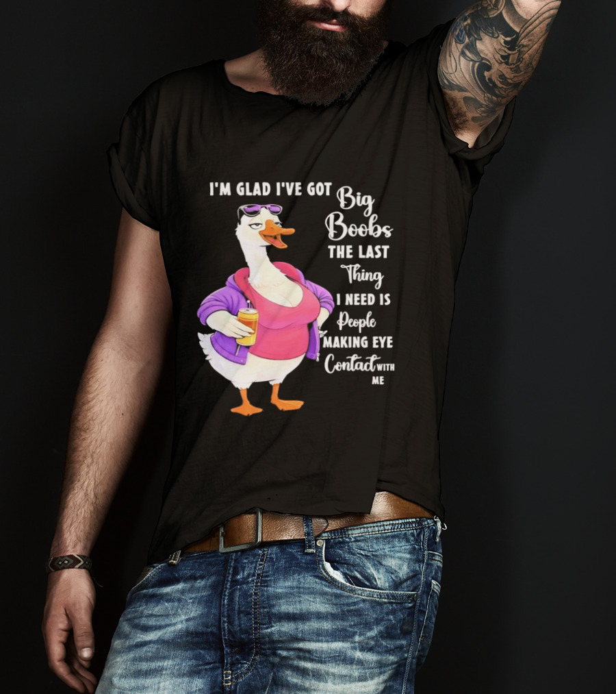 Goose I'm Glad I've Got Big Boobs The Last Thing I Need Is People Making Eye Contact With Me T-Shirt