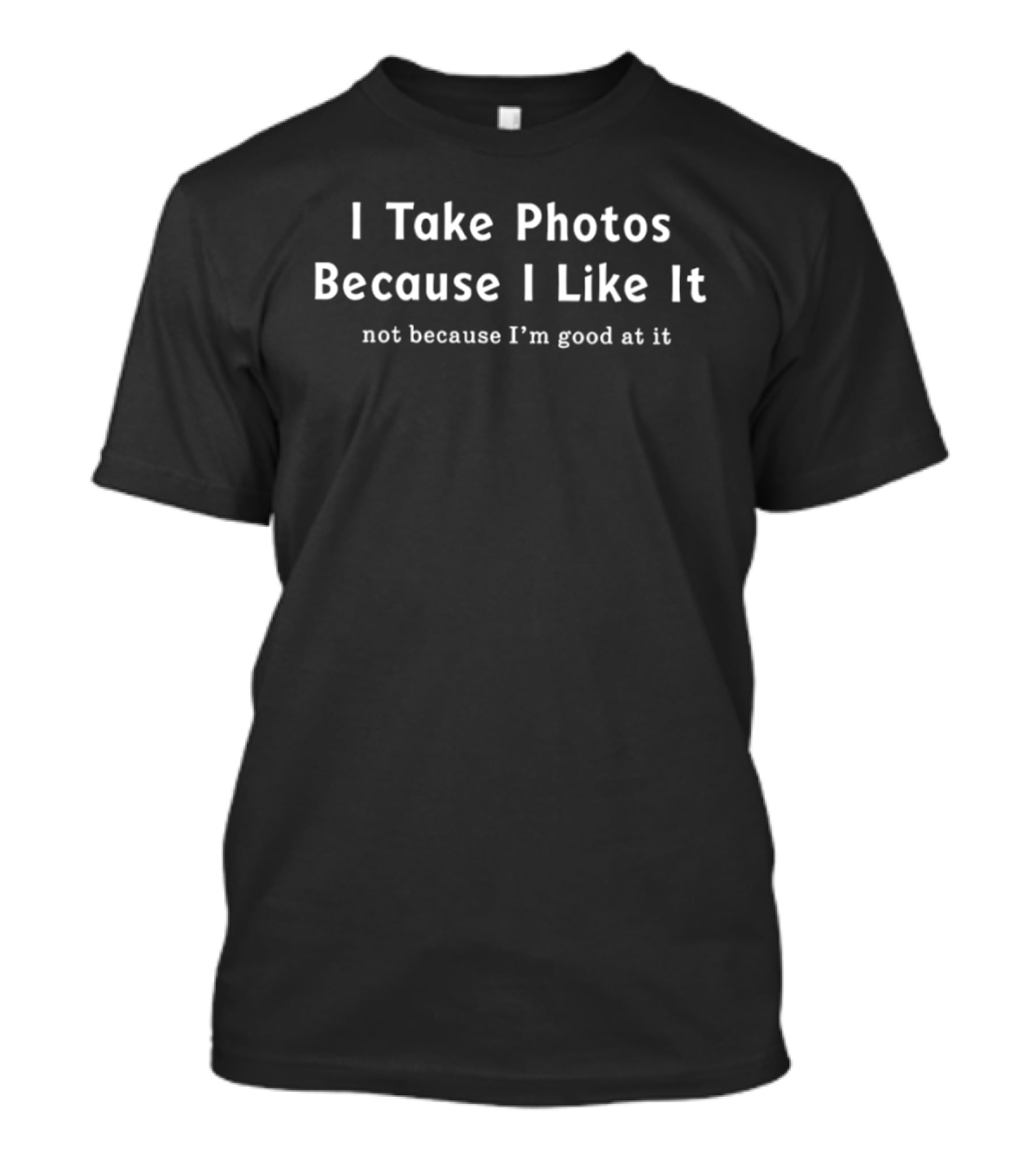 I Take Photos Because I Like It Not Because I'm Good At It T-Shirt