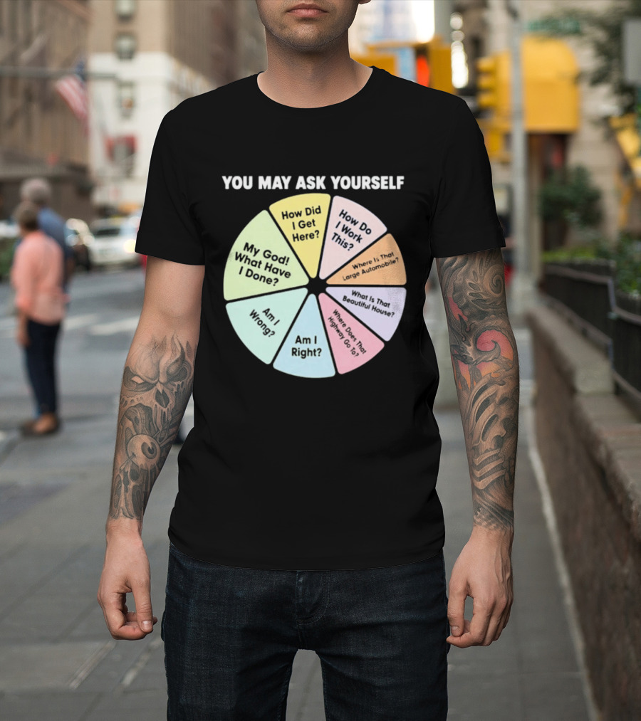 You May Ask Yourself How Did I Get Here My God What Have I Done T-Shirt