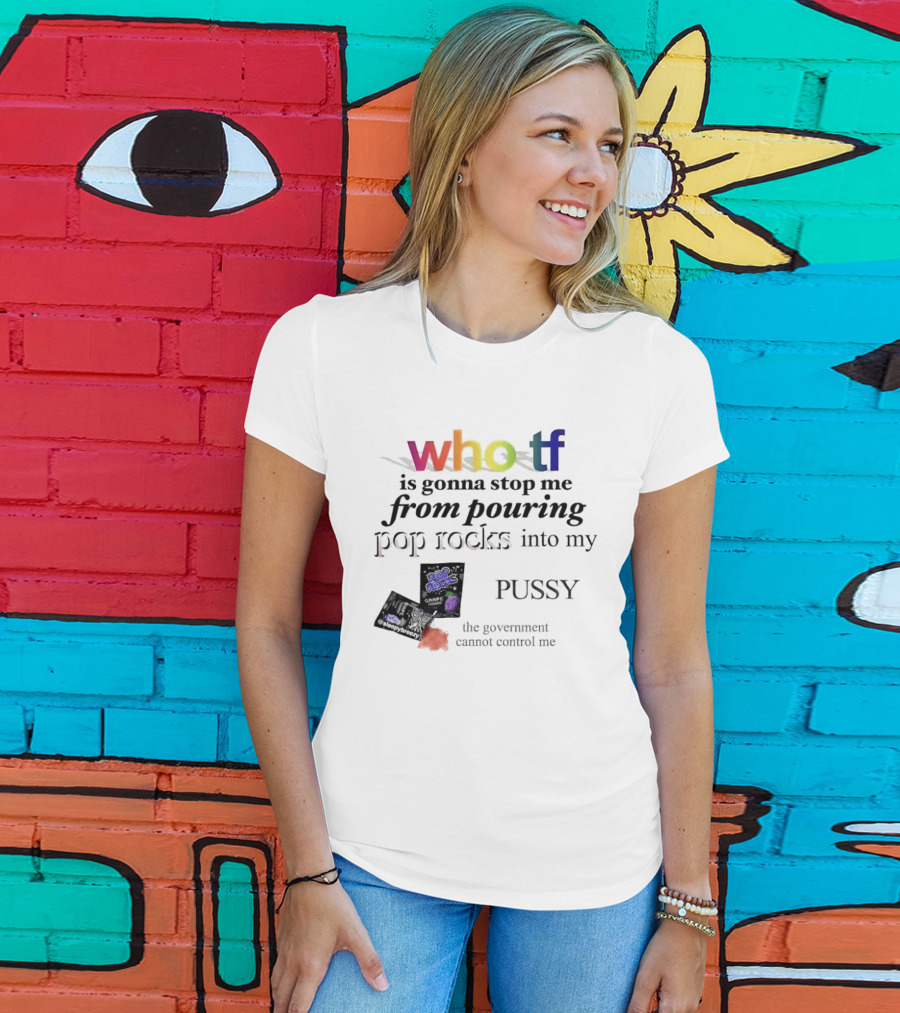 Who Tf Is Gonna Stop Me From Pouring Pop Rocks Into My Pussy The Government Cannot Control Me T-Shirt