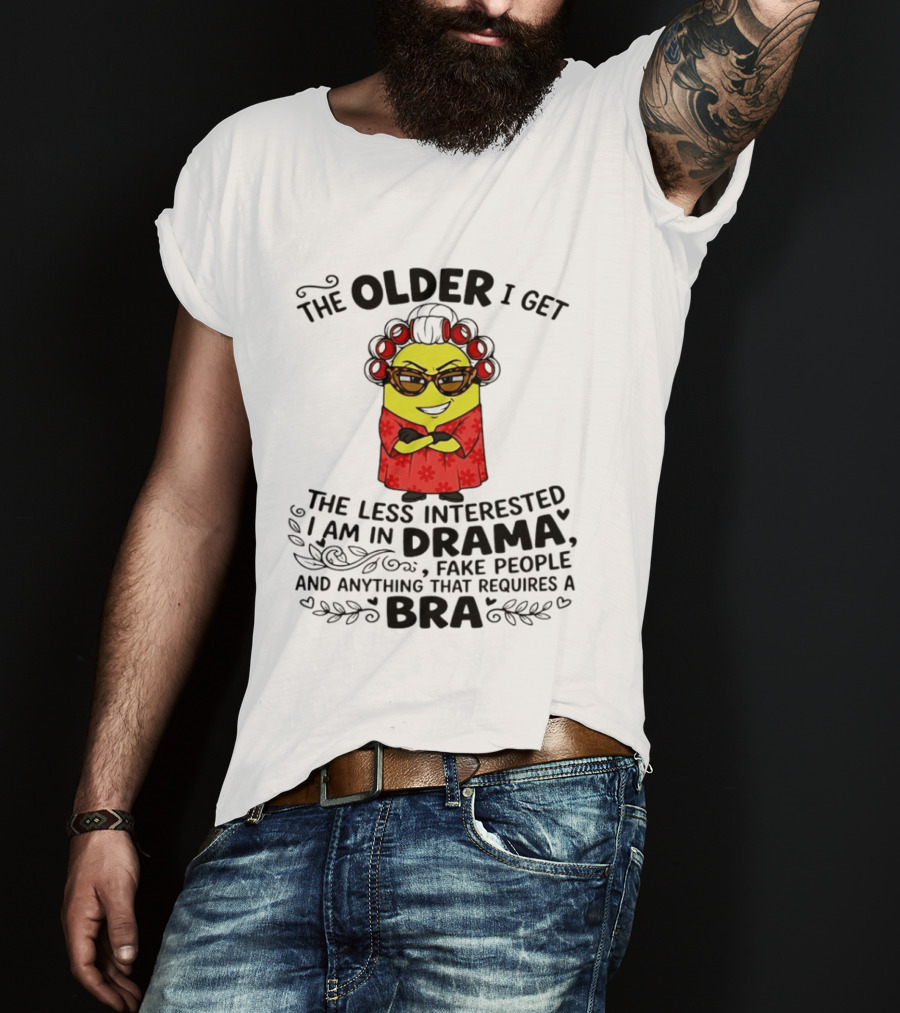 The Older I Get Less Interested In Drama Fake People Minion Anything Requires Bra T-Shirt