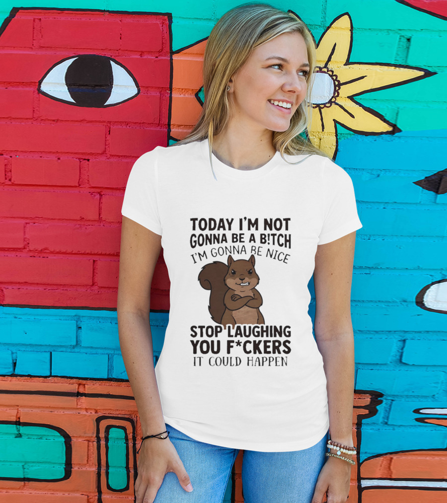 Today I'm Not Gonna Be A B!tch I'm Gonna Be Nice Stop Laughing You F*ckers It Could Happen Squirrel T-Shirt