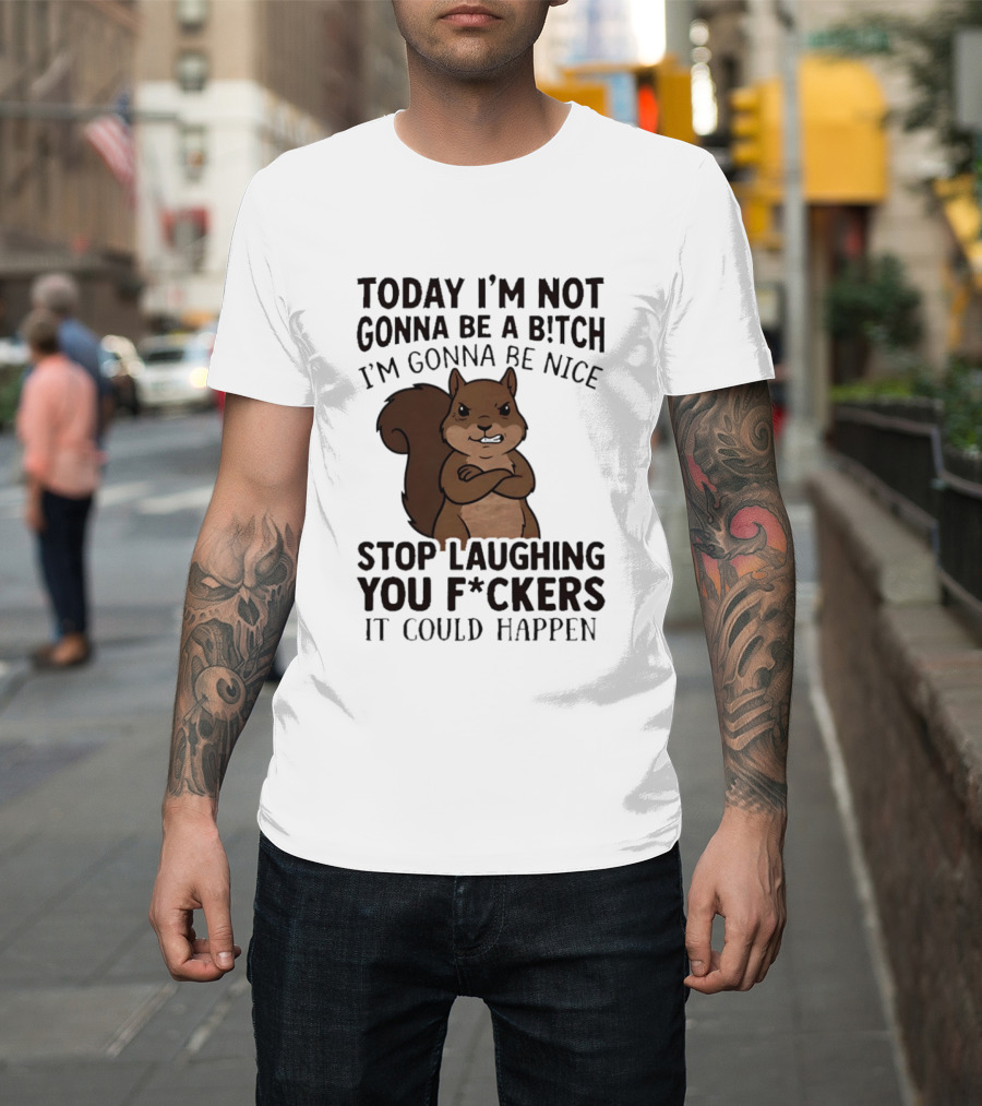 Today I'm Not Gonna Be A B!tch I'm Gonna Be Nice Stop Laughing You F*ckers It Could Happen Squirrel T-Shirt