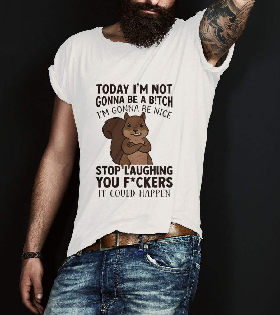 Today I'm Not Gonna Be A B!tch I'm Gonna Be Nice Stop Laughing You F*ckers It Could Happen Squirrel T-Shirt