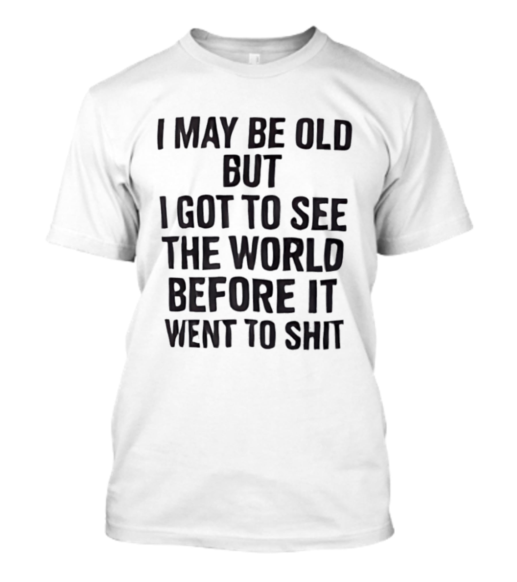 I May Be Old But I Got To See The World Before It Went To Shit T-Shirt
