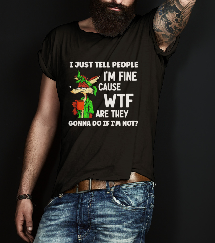 I Just Tell People I'm Fine Cause WTF Are They Gonna Do If I'm Not Wile E Coyote T-Shirt