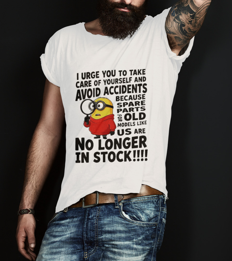 I Urge You To Take Care Of Yourself And Avoid Accidents Because Spare Parts For Old Models Like Us Are No Longer In Stock Minion T-Shirt