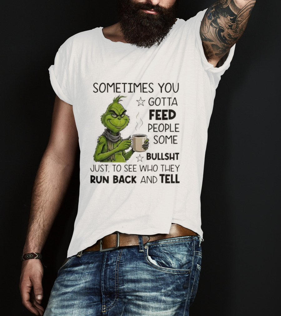 Grinch Sometimes You Gotta Feed People Some Bullsht Just To See Who They Run Back And Tell T-Shirt