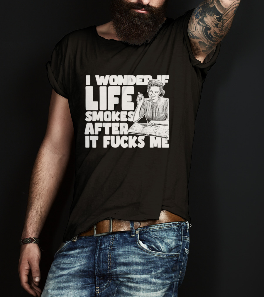 I Wonder If Life Smokes After It Fcks Me Iconic Humor T-Shirt
