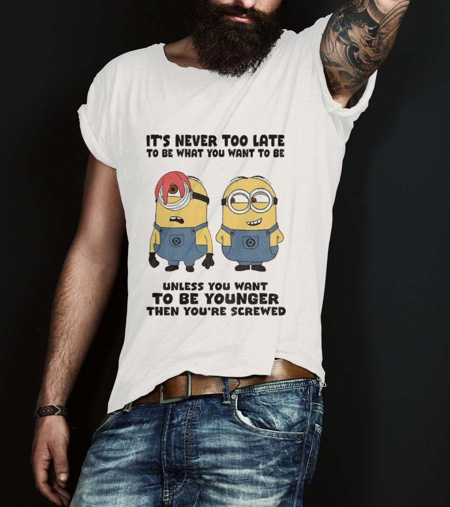 Minion It's Never Too Late To Be What You Want Unless You Want To Be Younger Then You're Screwed T-Shirt