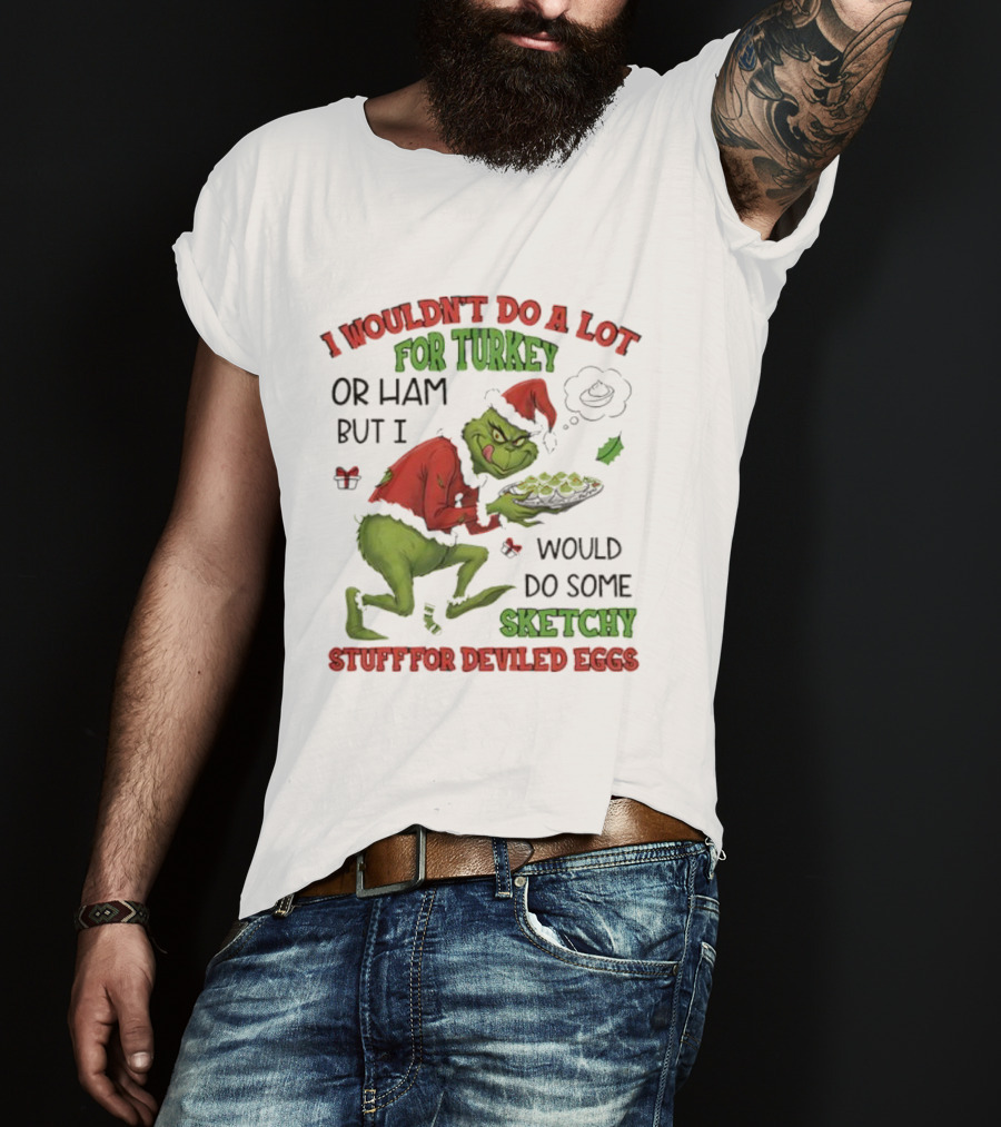 I Wouldn’t Do A Lot For Turkey Or Ham But I Would Do Some Sketchy Stuff For Deviled Eggs Grinch T-Shirt