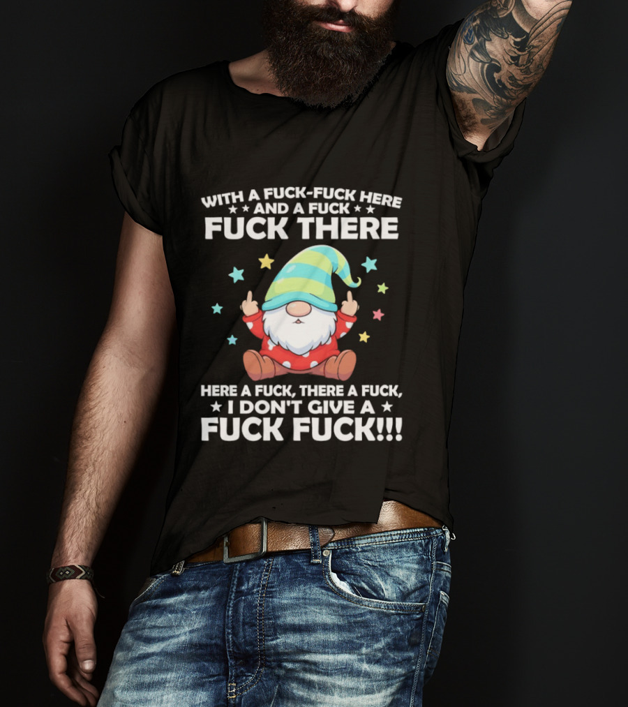 Gnome With A Fuck Fuck Here And A Fuck Fuck There Here A Fuck There A Fuck I Don’t Give T-Shirt