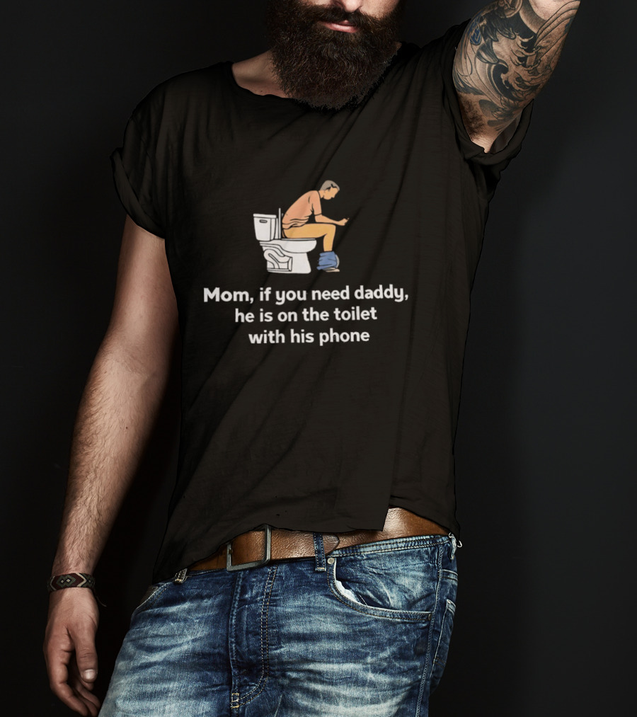 Mom If You Need Daddy He Is On The Toilet With His Phone Funny T-Shirt