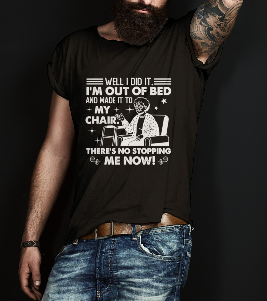 Well I Did It I'm Out Of Bed And Made It To My Chair There's No Stopping Me Now T-Shirt
