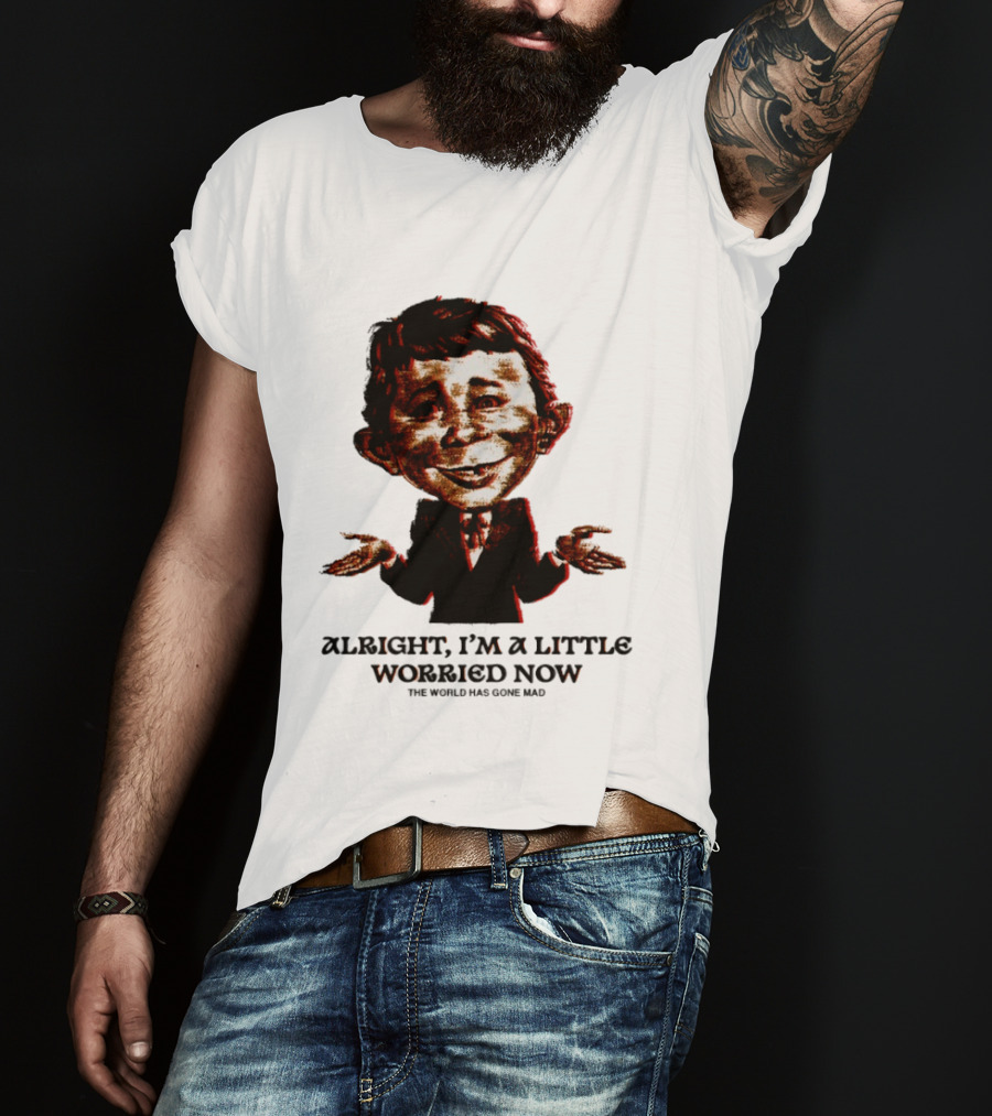 Alright I'm A Little Worried Now The World Has Gone Mad T-Shirt