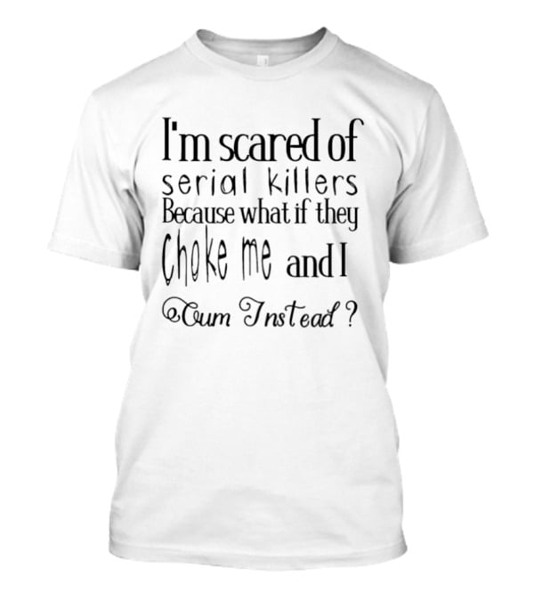 I’m Scared Of Serial Killers Because What If They Choke Me And I Oum Instead T-Shirt