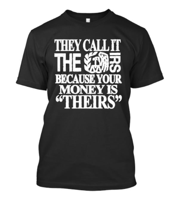 They Call It The IRS Because Your Money Is Theirs Tax Humor T-Shirt