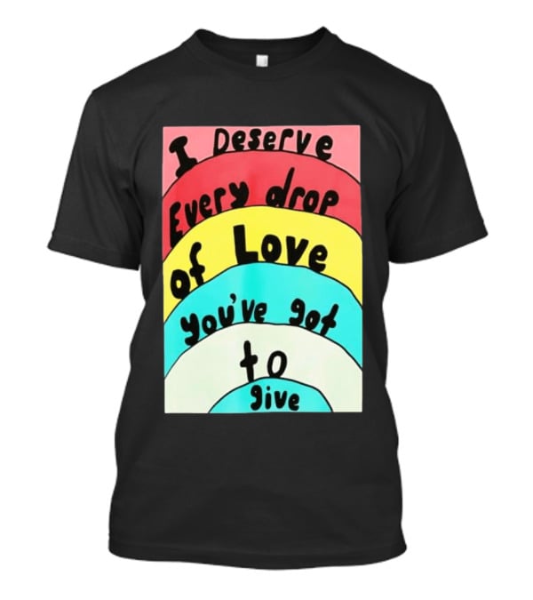 I Deserve Every Drop Of Love You've Got To Give Rainbow T-Shirt