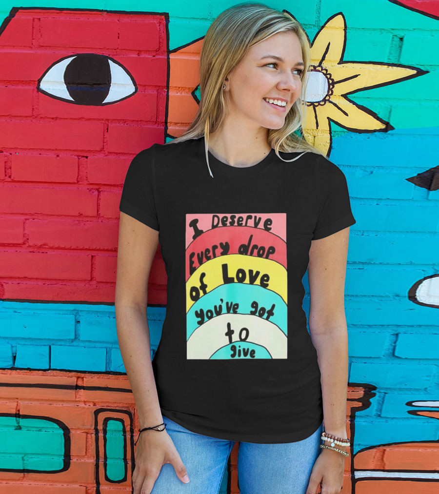 I Deserve Every Drop Of Love You've Got To Give Rainbow T-Shirt