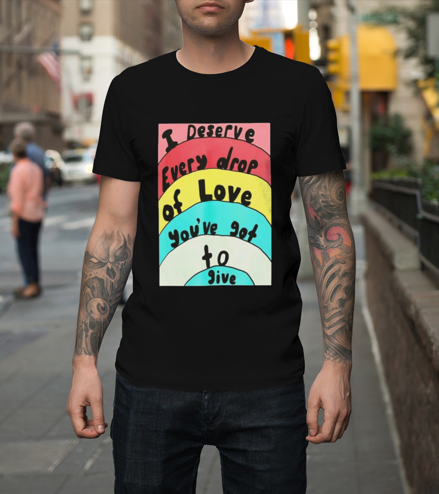 I Deserve Every Drop Of Love You've Got To Give Rainbow T-Shirt