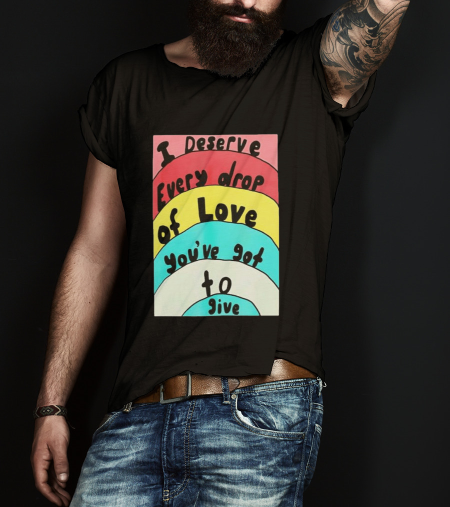I Deserve Every Drop Of Love You've Got To Give Rainbow T-Shirt
