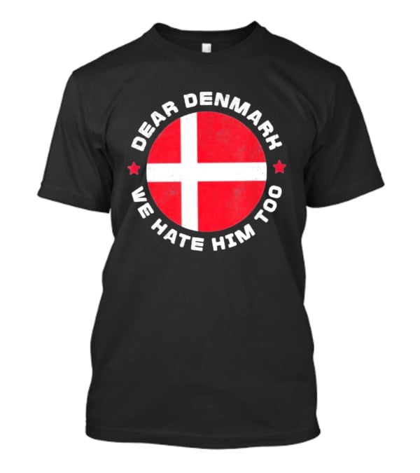 Dear Denmark We Hate Him Too Denmark Greenland Not For Sale Annex Greenland Anti Trump T-Shirt