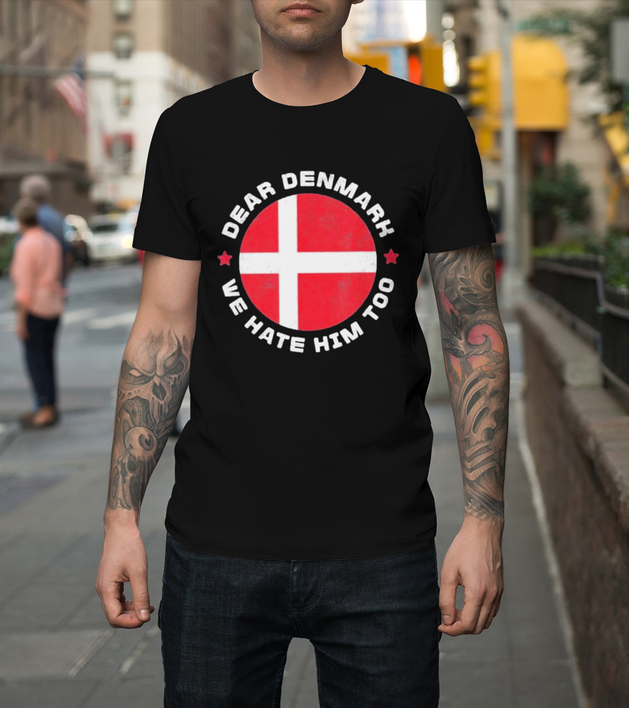 Dear Denmark We Hate Him Too Denmark Greenland Not For Sale Annex Greenland Anti Trump T-Shirt