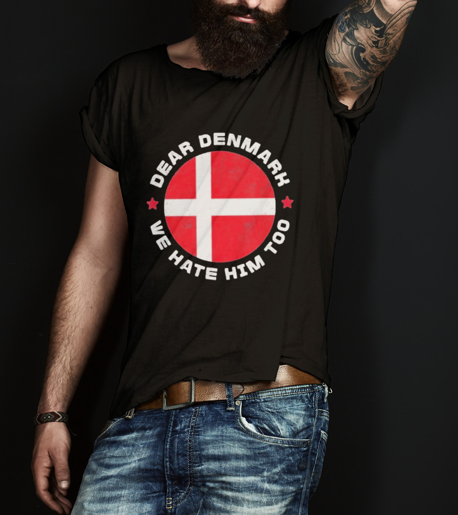 Dear Denmark We Hate Him Too Denmark Greenland Not For Sale Annex Greenland Anti Trump T-Shirt