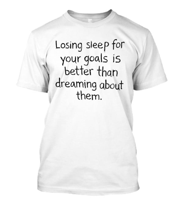 Losing Sleep For Your Goals Is Better Than Dreaming About Them Empowerment Motivation T-Shirt