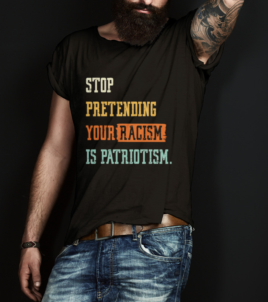 Stop Pretending Your Racism Is Patriotism T-Shirt
