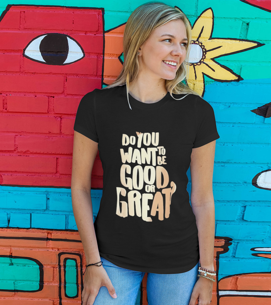 Do You Want To Be Good Or Great Motivational Message T-Shirt