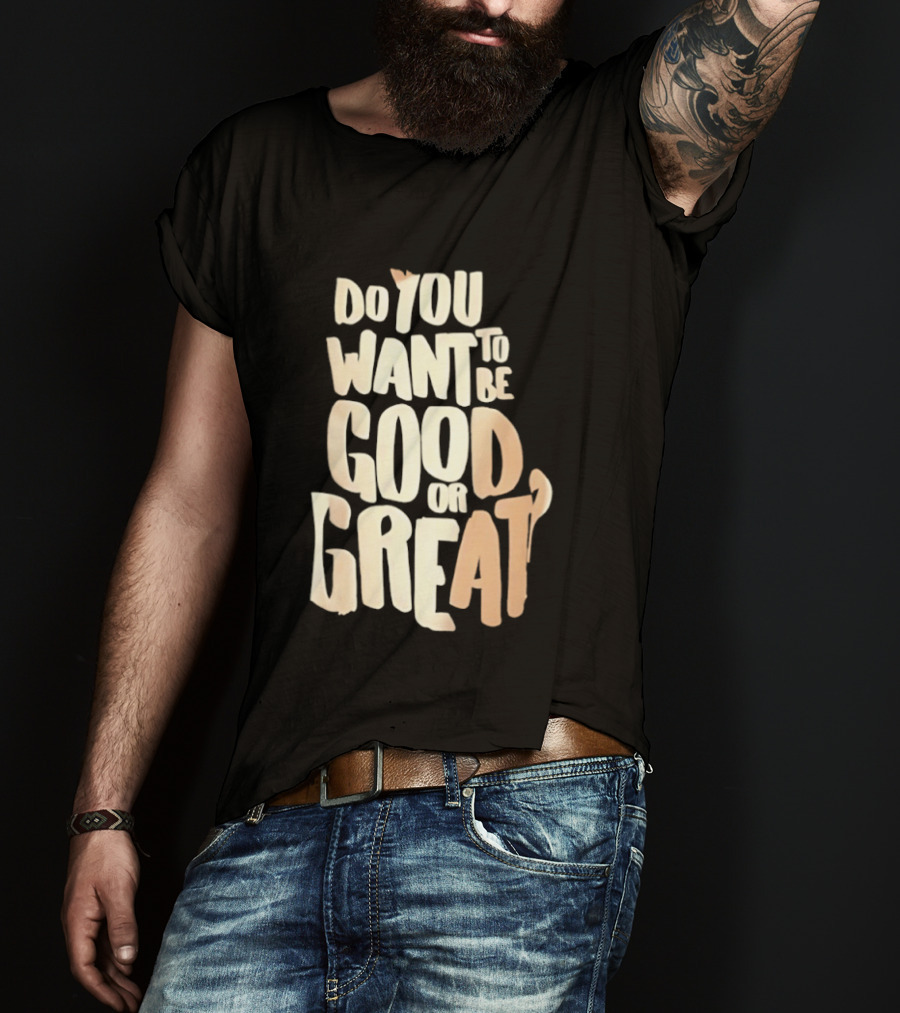 Do You Want To Be Good Or Great Motivational Message T-Shirt