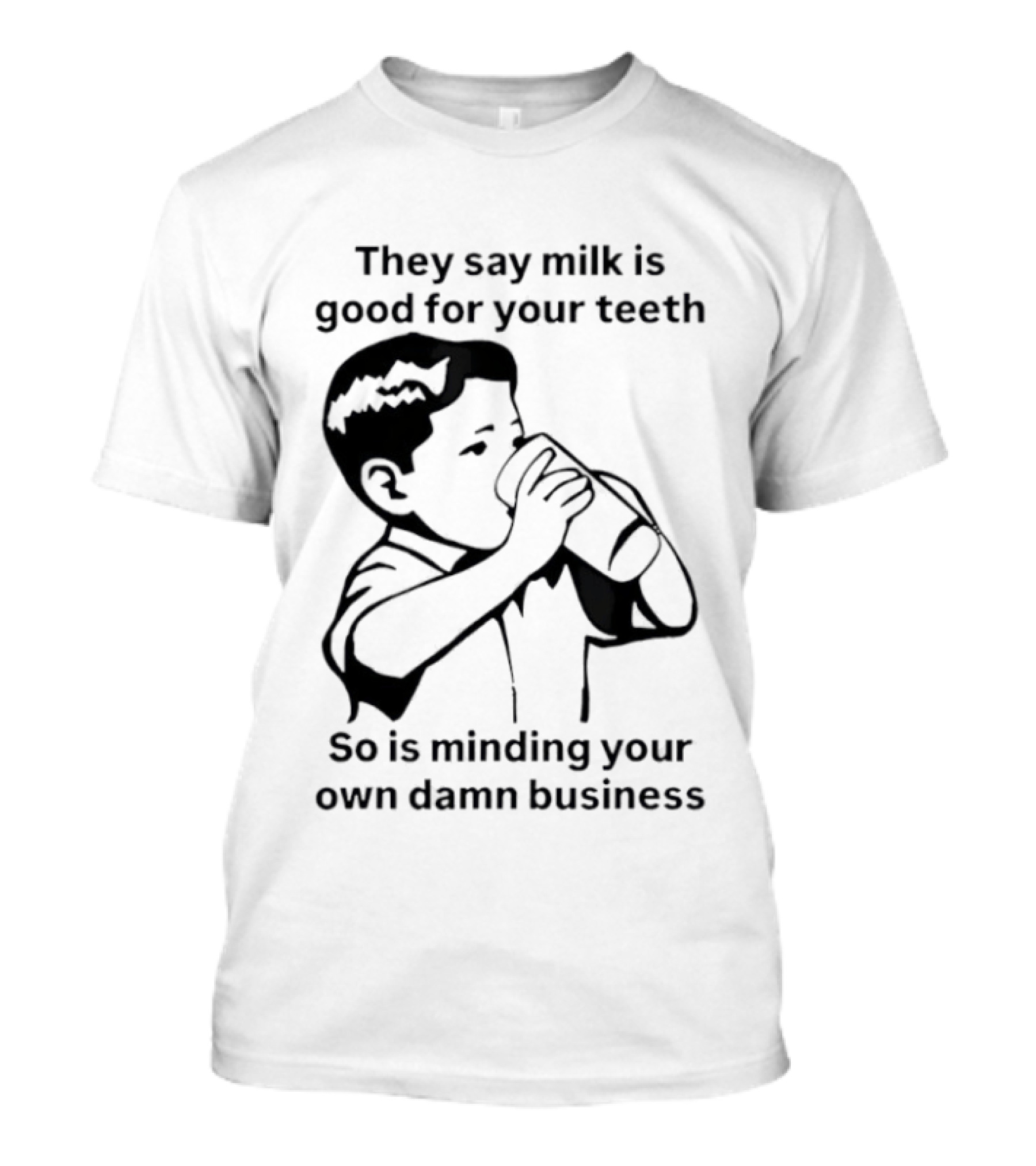 They Say Milk Is Good For Your Teeth So Is Minding Your Own Damn Business T-Shirt