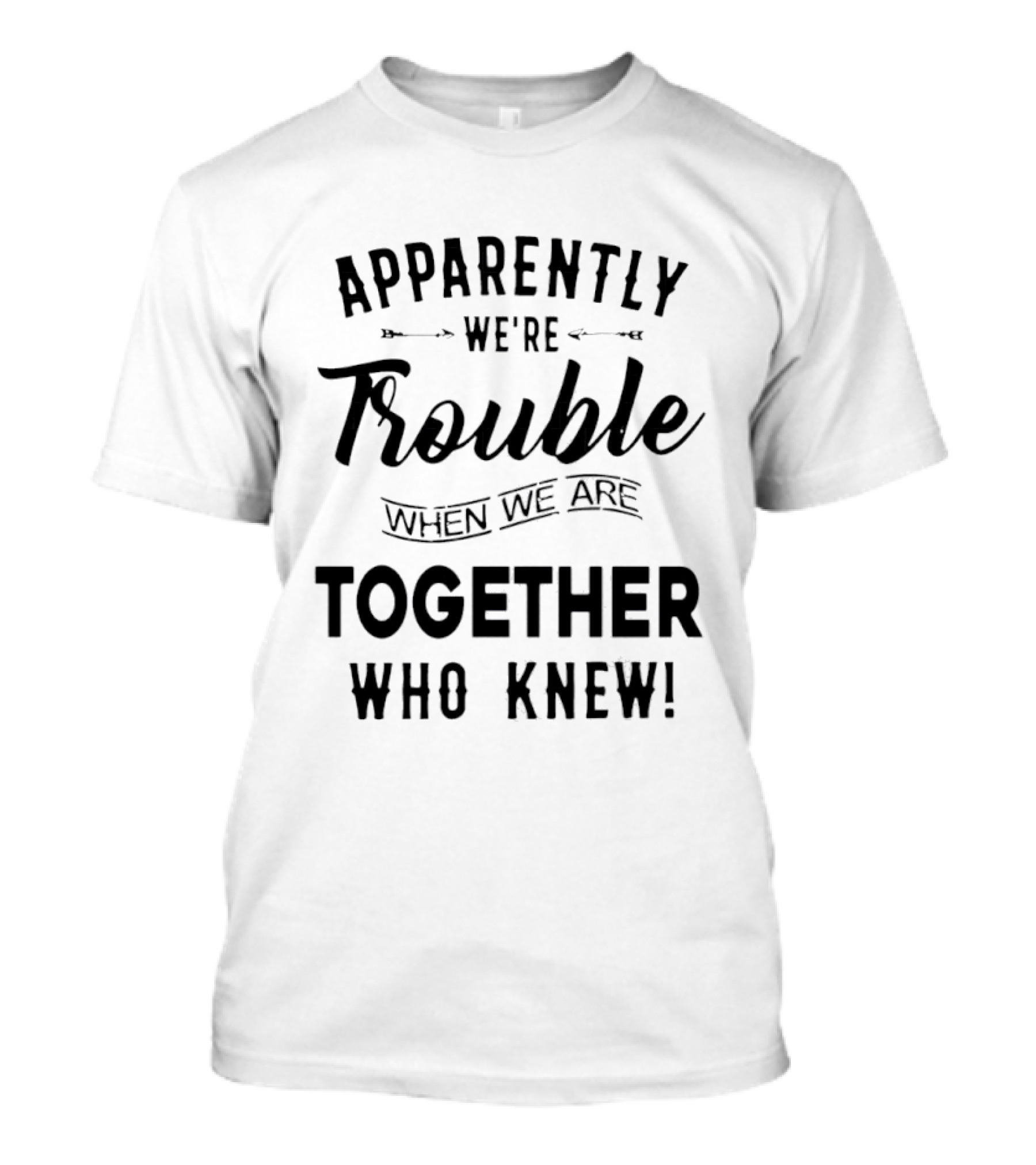 Apparently We're Trouble When We Are Together Who Knew T-Shirt