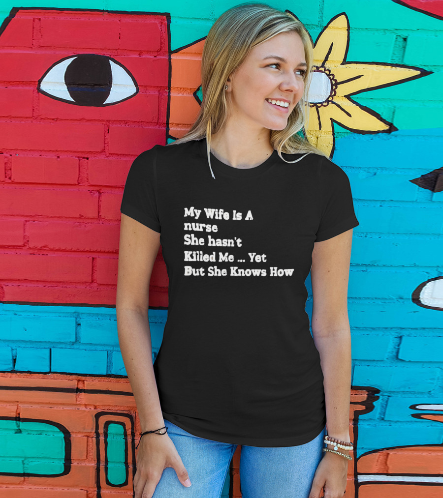 My Wife Is A Nurse She Hasn't Killed Me Yet But She Knows How T-Shirt