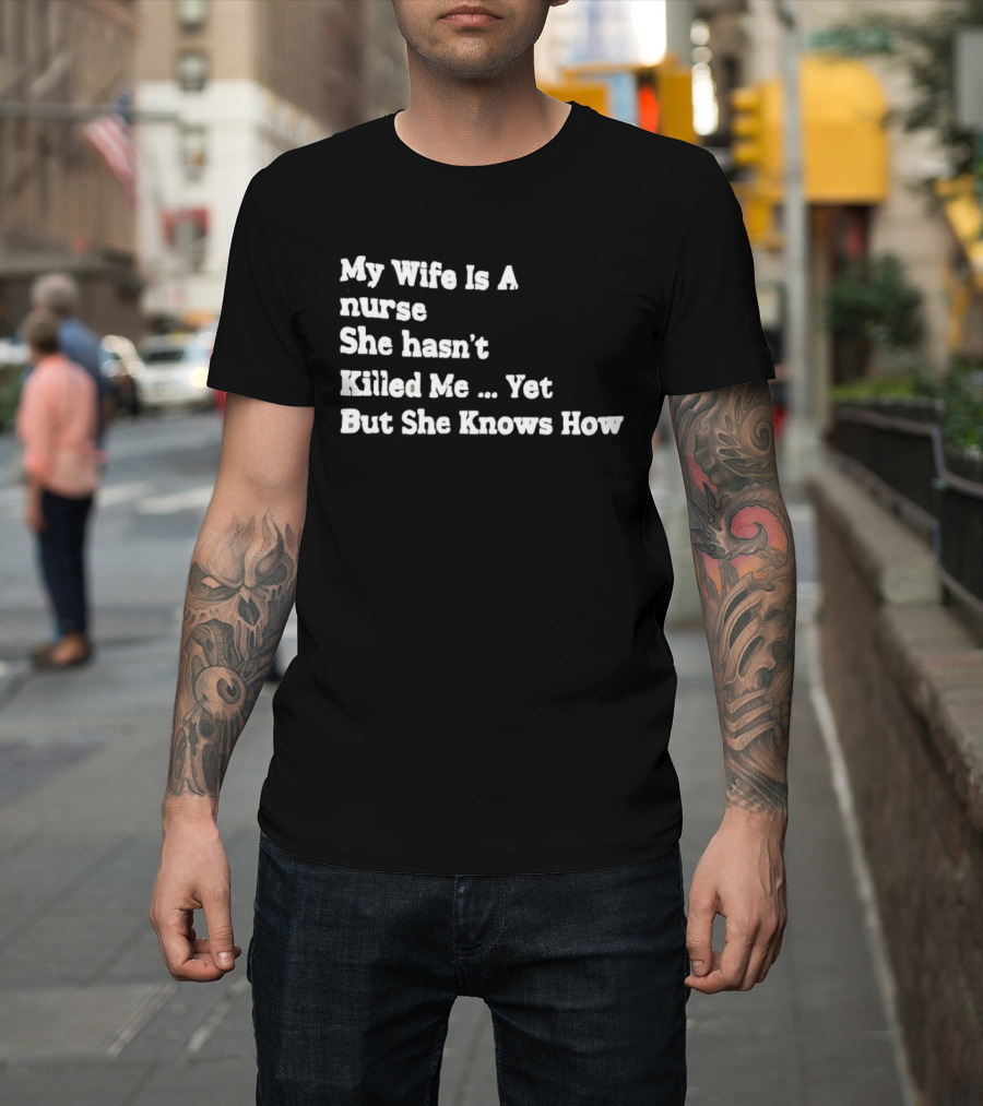 My Wife Is A Nurse She Hasn't Killed Me Yet But She Knows How T-Shirt